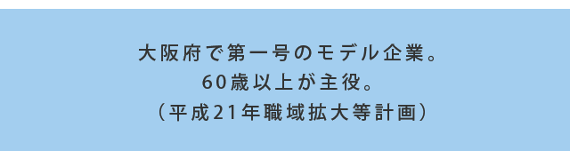 大阪府で第一号のモデル企業。60歳以上が主役。（平成21年職域拡大等計画）