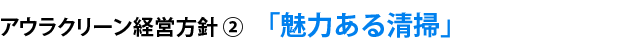 アウラクリーン経営方針②  「魅力ある清掃」